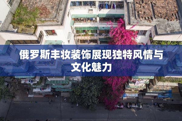 俄罗斯丰妆装饰展现独特风情与文化魅力