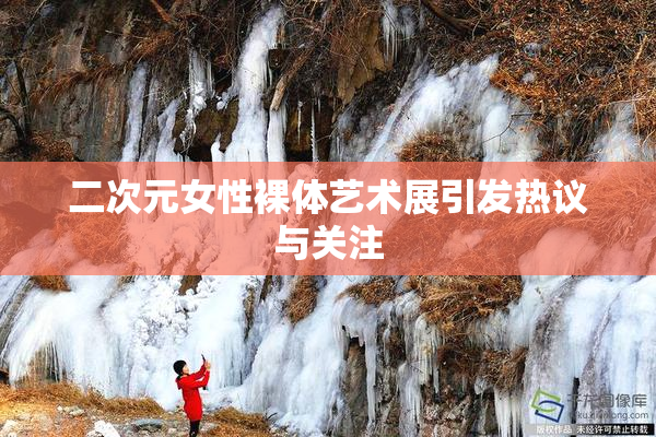 二次元女性裸体艺术展引发热议与关注
