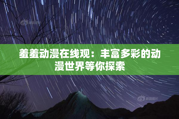 羞羞动漫在线观：丰富多彩的动漫世界等你探索