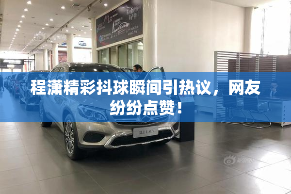 程潇精彩抖球瞬间引热议，网友纷纷点赞！