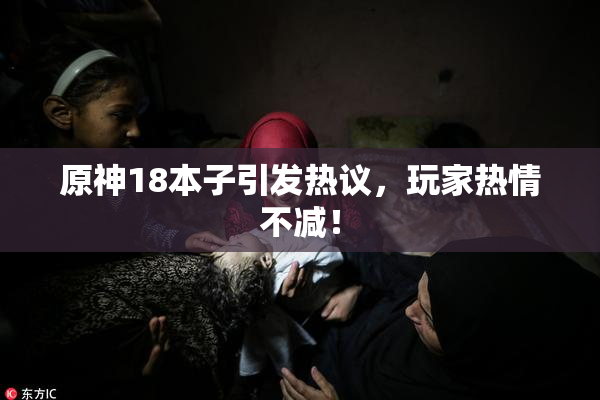原神18本子引发热议，玩家热情不减！