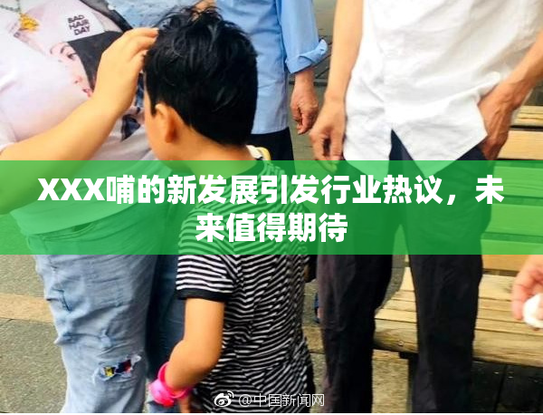 XXX哺的新发展引发行业热议，未来值得期待