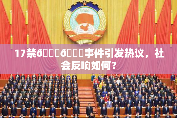 17禁🍆🍑事件引发热议，社会反响如何？