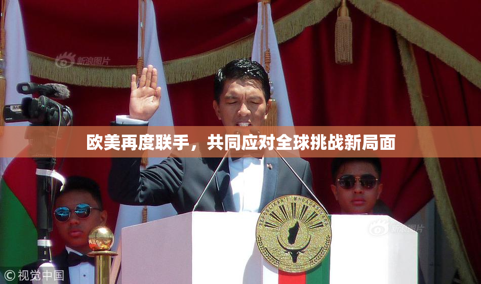 欧美再度联手，共同应对全球挑战新局面