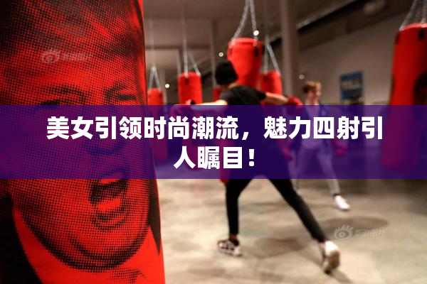 美女引领时尚潮流，魅力四射引人瞩目！
