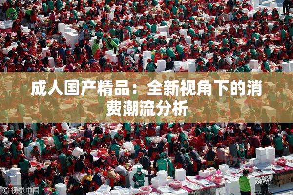 成人国产精品：全新视角下的消费潮流分析