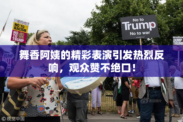 舞香阿姨的精彩表演引发热烈反响，观众赞不绝口！