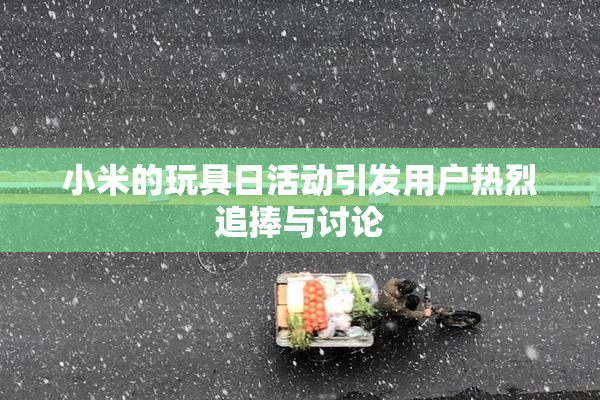小米的玩具日活动引发用户热烈追捧与讨论