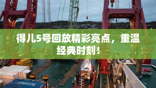 得儿5号回放精彩亮点，重温经典时刻！