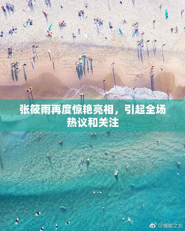 张筱雨再度惊艳亮相，引起全场热议和关注