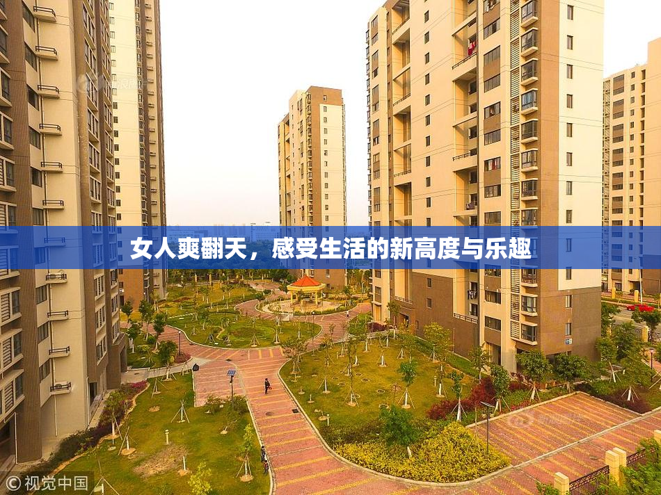 女人爽翻天，感受生活的新高度与乐趣