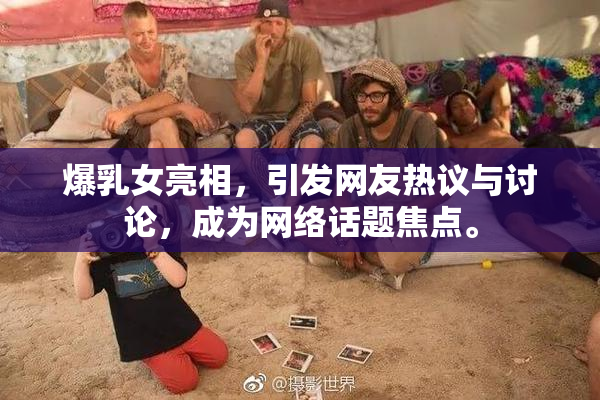爆乳女亮相，引发网友热议与讨论，成为网络话题焦点。