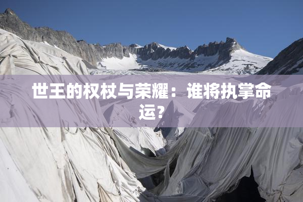 世王的权杖与荣耀：谁将执掌命运？