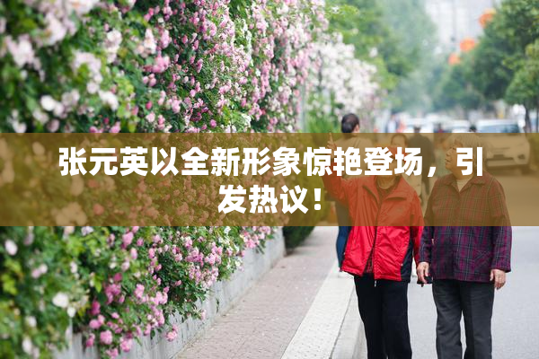 张元英以全新形象惊艳登场，引发热议！