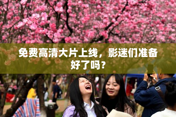 免费高清大片上线，影迷们准备好了吗？