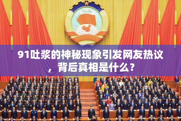 91吐浆的神秘现象引发网友热议，背后真相是什么？