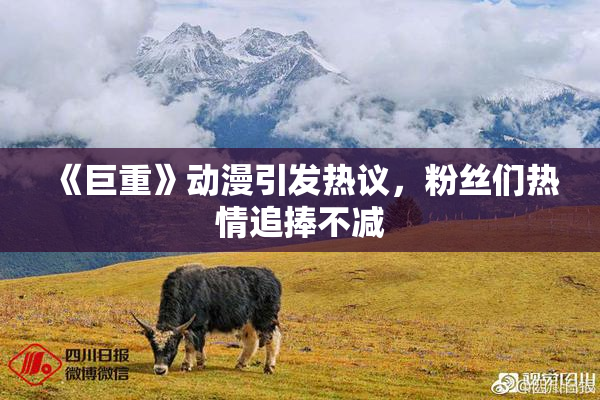 《巨重》动漫引发热议，粉丝们热情追捧不减