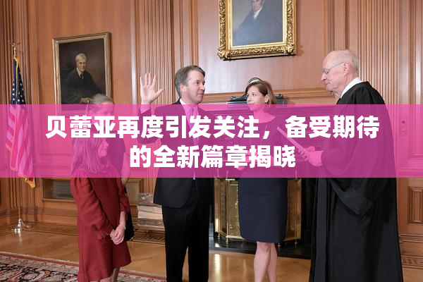 贝蕾亚再度引发关注，备受期待的全新篇章揭晓