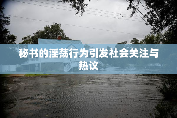 秘书的淫荡行为引发社会关注与热议