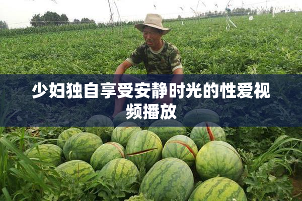 少妇独自享受安静时光的性爱视频播放
