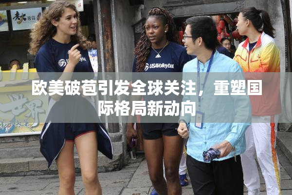 欧美破苞引发全球关注，重塑国际格局新动向