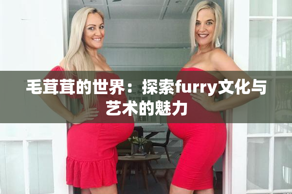 毛茸茸的世界：探索furry文化与艺术的魅力