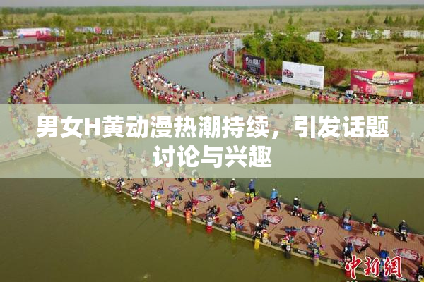 男女H黄动漫热潮持续，引发话题讨论与兴趣