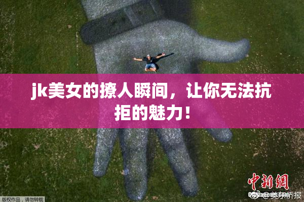 jk美女的撩人瞬间，让你无法抗拒的魅力！