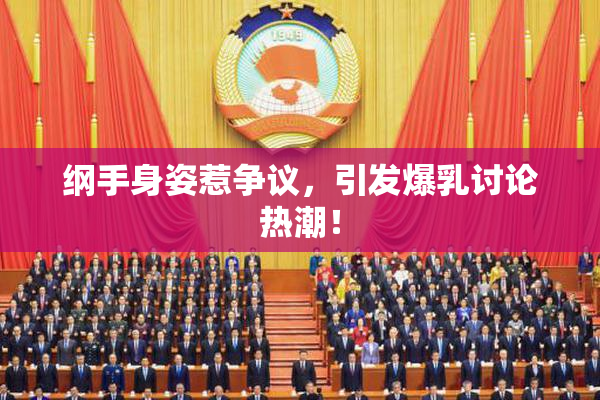 纲手身姿惹争议，引发爆乳讨论热潮！