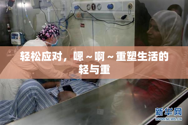 轻松应对，嗯～啊～重塑生活的轻与重