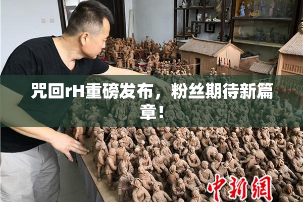 咒回rH重磅发布，粉丝期待新篇章！