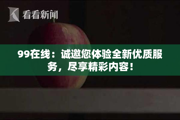 99在线：诚邀您体验全新优质服务，尽享精彩内容！
