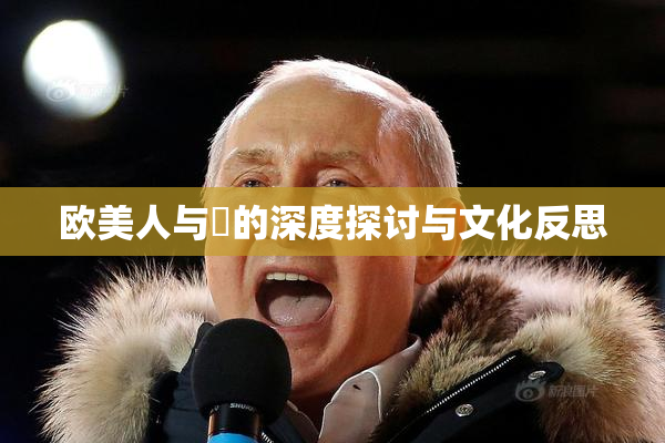 欧美人与嘼的深度探讨与文化反思