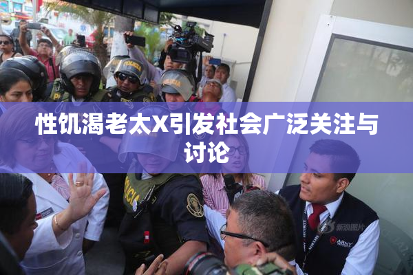 性饥渴老太X引发社会广泛关注与讨论
