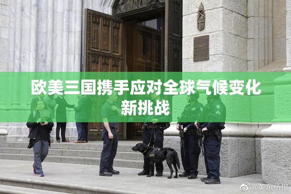 欧美三国携手应对全球气候变化新挑战