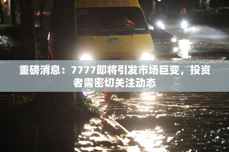 重磅消息：7777即将引发市场巨变，投资者需密切关注动态