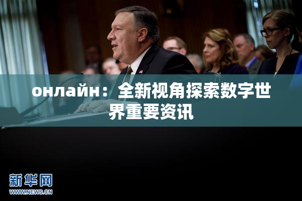 онлайн：全新视角探索数字世界重要资讯