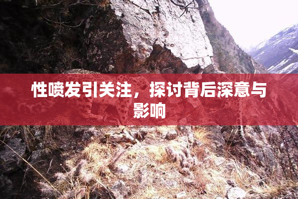 性喷发引关注，探讨背后深意与影响
