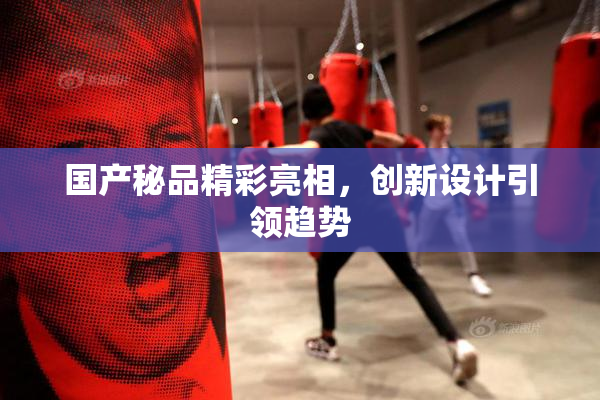 国产秘品精彩亮相，创新设计引领趋势