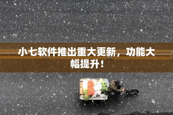 小七软件推出重大更新，功能大幅提升！