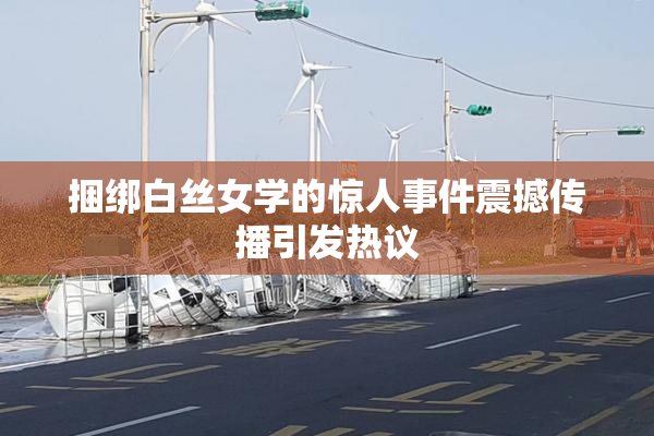 捆绑白丝女学的惊人事件震撼传播引发热议