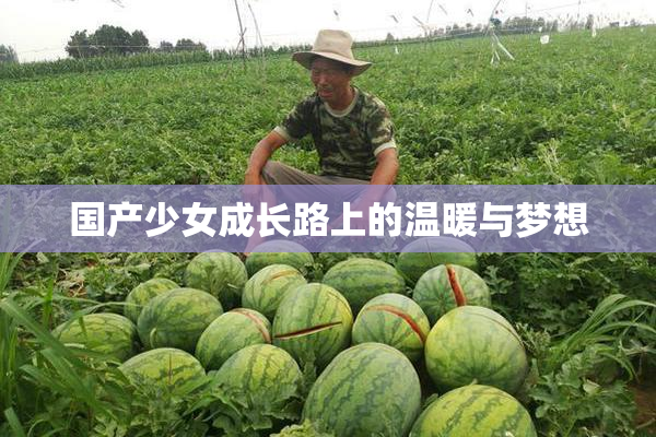 国产少女成长路上的温暖与梦想