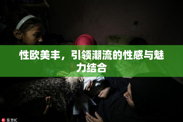 性欧美丰，引领潮流的性感与魅力结合