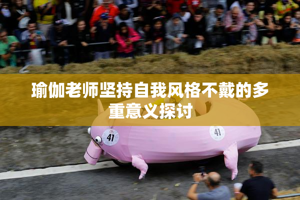 瑜伽老师坚持自我风格不戴的多重意义探讨
