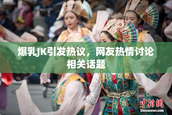 爆乳JK引发热议，网友热情讨论相关话题