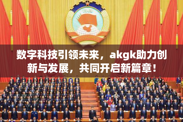 数字科技引领未来，akgk助力创新与发展，共同开启新篇章！