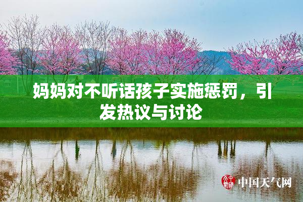 妈妈对不听话孩子实施惩罚，引发热议与讨论