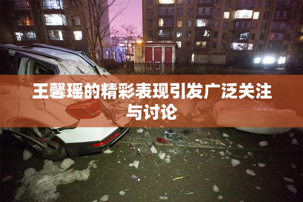 王馨瑶的精彩表现引发广泛关注与讨论