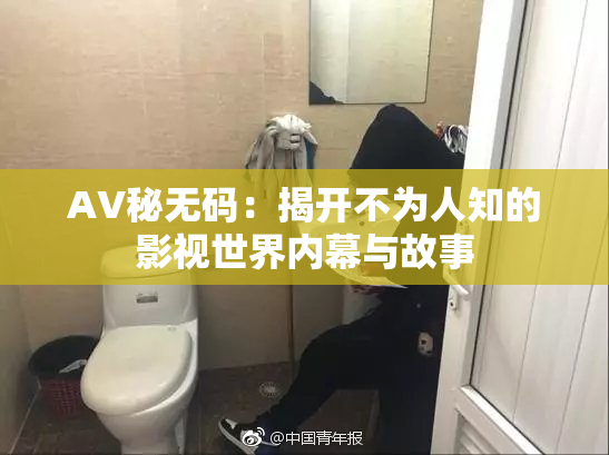 AV秘无码：揭开不为人知的影视世界内幕与故事