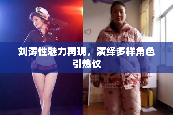刘涛性魅力再现，演绎多样角色引热议